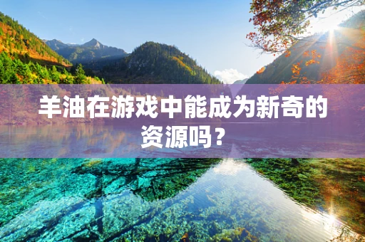 羊油在游戏中能成为新奇的资源吗？