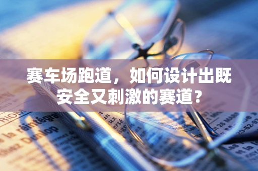 赛车场跑道，如何设计出既安全又刺激的赛道？