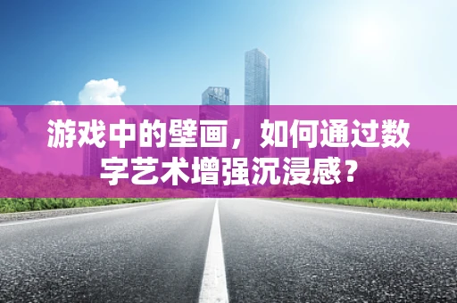 游戏中的壁画，如何通过数字艺术增强沉浸感？