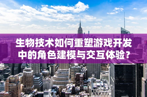 生物技术如何重塑游戏开发中的角色建模与交互体验？