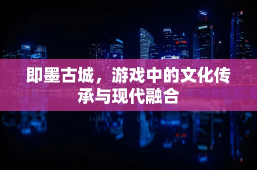 即墨古城，游戏中的文化传承与现代融合