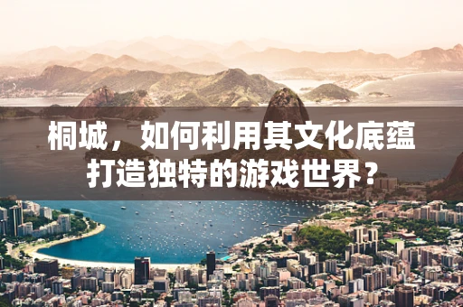 桐城，如何利用其文化底蕴打造独特的游戏世界？
