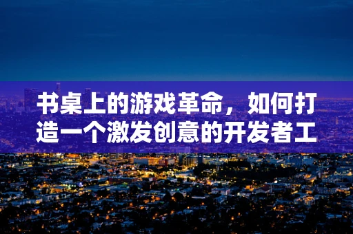 书桌上的游戏革命，如何打造一个激发创意的开发者工作站？
