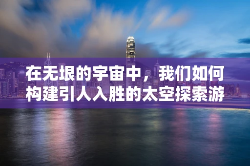 在无垠的宇宙中，我们如何构建引人入胜的太空探索游戏体验？