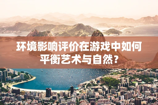 环境影响评价在游戏中如何平衡艺术与自然？