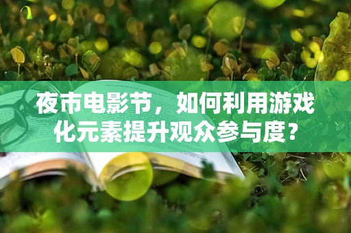 夜市电影节，如何利用游戏化元素提升观众参与度？