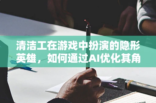 清洁工在游戏中扮演的隐形英雄，如何通过AI优化其角色体验？