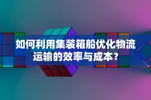 如何利用集装箱船优化物流运输的效率与成本？