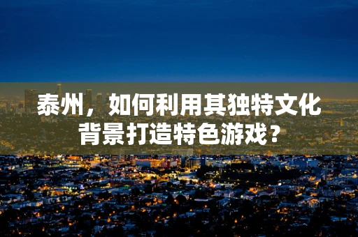 泰州，如何利用其独特文化背景打造特色游戏？