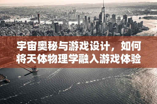 宇宙奥秘与游戏设计，如何将天体物理学融入游戏体验？