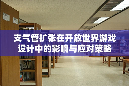 支气管扩张在开放世界游戏设计中的影响与应对策略