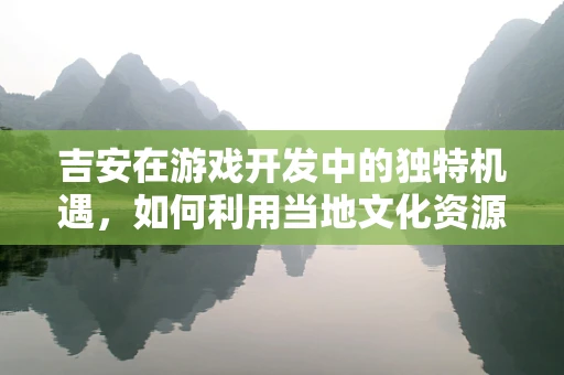 吉安在游戏开发中的独特机遇，如何利用当地文化资源打造特色游戏？