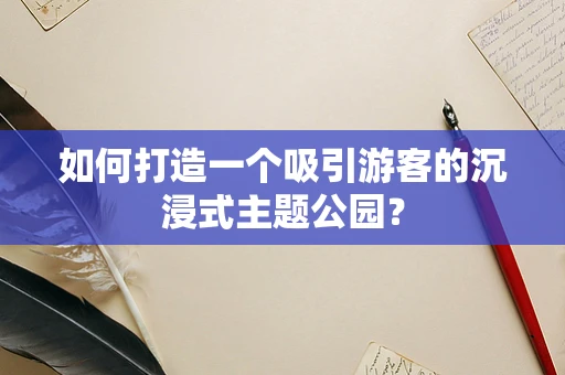 如何打造一个吸引游客的沉浸式主题公园？