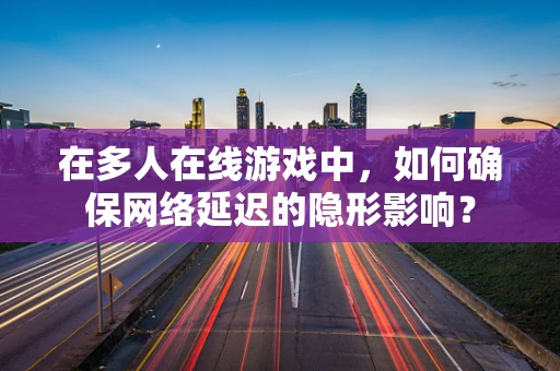 在多人在线游戏中，如何确保网络延迟的隐形影响？