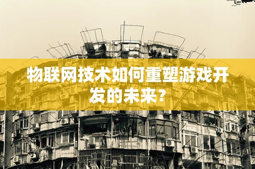 物联网技术如何重塑游戏开发的未来？