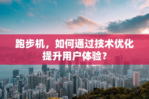 跑步机，如何通过技术优化提升用户体验？