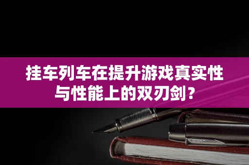 挂车列车在提升游戏真实性与性能上的双刃剑？
