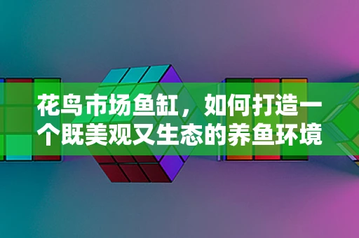 花鸟市场鱼缸，如何打造一个既美观又生态的养鱼环境？