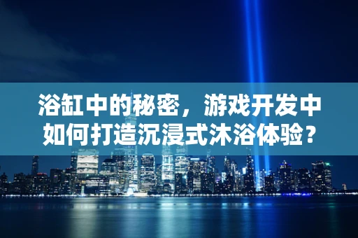 浴缸中的秘密，游戏开发中如何打造沉浸式沐浴体验？
