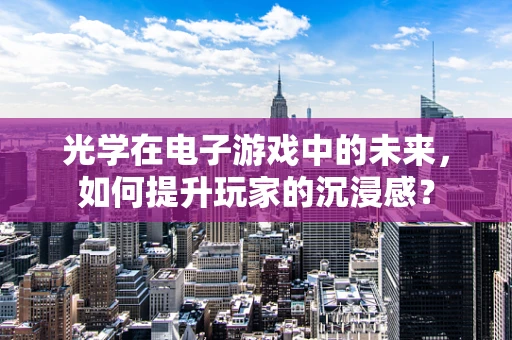 光学在电子游戏中的未来，如何提升玩家的沉浸感？