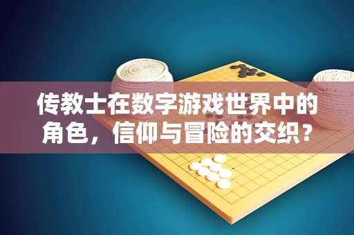 传教士在数字游戏世界中的角色，信仰与冒险的交织？