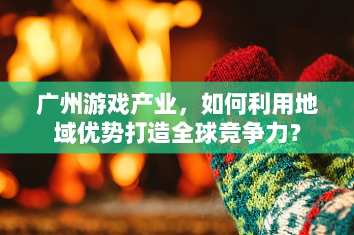 广州游戏产业，如何利用地域优势打造全球竞争力？