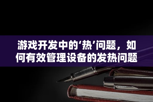 游戏开发中的‘热’问题，如何有效管理设备的发热问题？