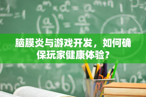 脑膜炎与游戏开发，如何确保玩家健康体验？