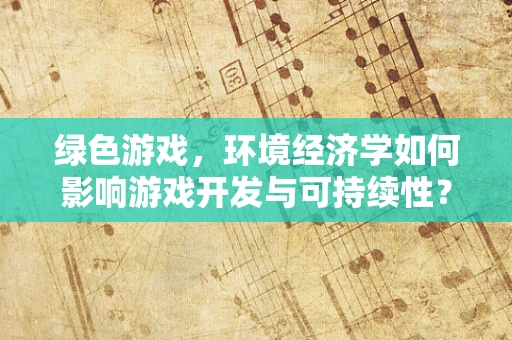 绿色游戏，环境经济学如何影响游戏开发与可持续性？
