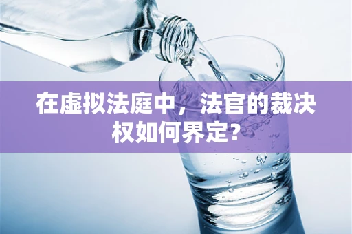 在虚拟法庭中，法官的裁决权如何界定？