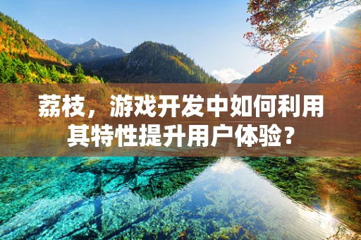 荔枝，游戏开发中如何利用其特性提升用户体验？