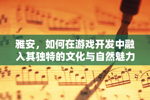 雅安，如何在游戏开发中融入其独特的文化与自然魅力？