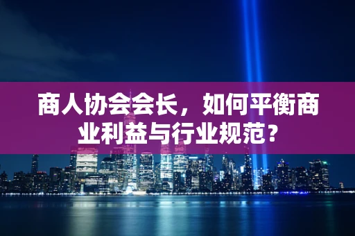 商人协会会长，如何平衡商业利益与行业规范？