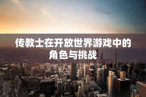 传教士在开放世界游戏中的角色与挑战