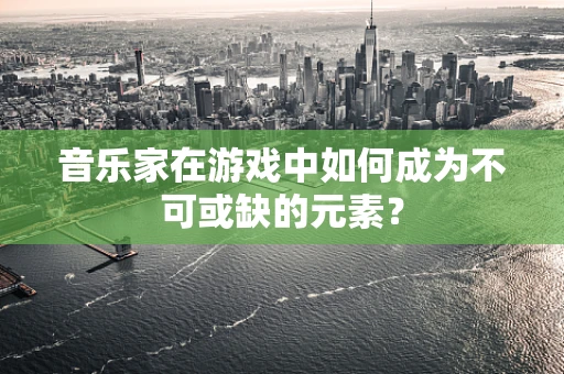 音乐家在游戏中如何成为不可或缺的元素？