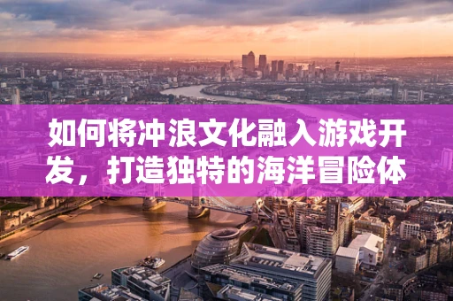 如何将冲浪文化融入游戏开发，打造独特的海洋冒险体验？