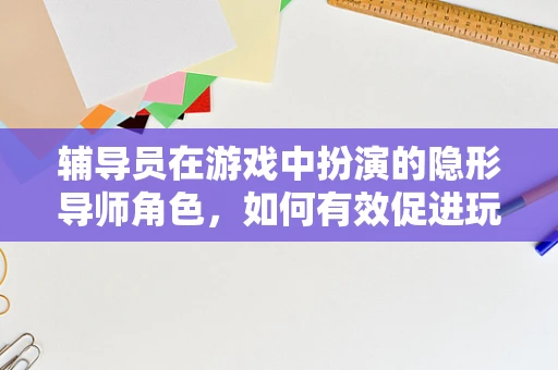 辅导员在游戏中扮演的隐形导师角色，如何有效促进玩家成长？