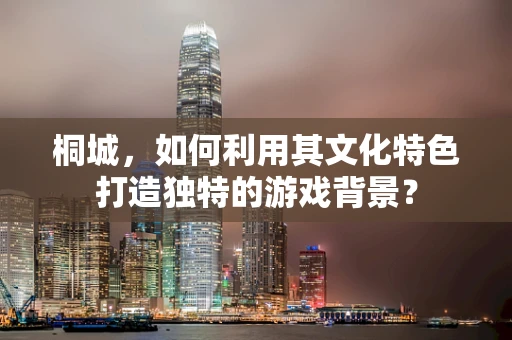 桐城，如何利用其文化特色打造独特的游戏背景？