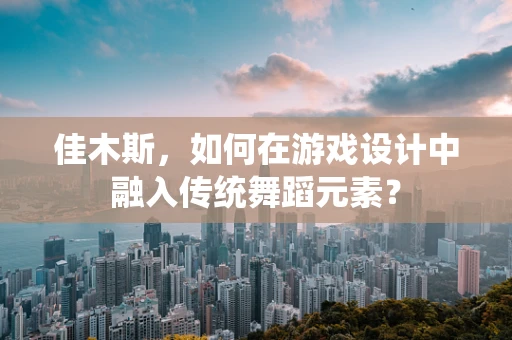 佳木斯，如何在游戏设计中融入传统舞蹈元素？