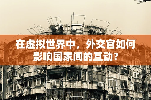 在虚拟世界中，外交官如何影响国家间的互动？