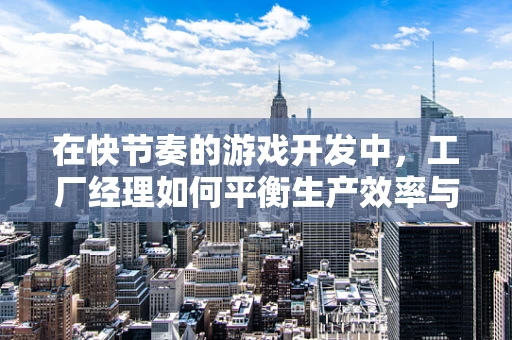 在快节奏的游戏开发中，工厂经理如何平衡生产效率与质量控制？