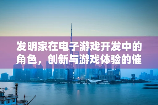 发明家在电子游戏开发中的角色，创新与游戏体验的催化剂？