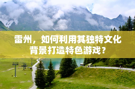 雷州，如何利用其独特文化背景打造特色游戏？