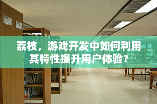 荔枝，游戏开发中如何利用其特性提升用户体验？