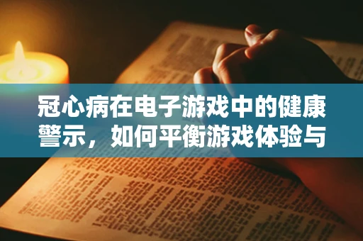 冠心病在电子游戏中的健康警示，如何平衡游戏体验与玩家健康？