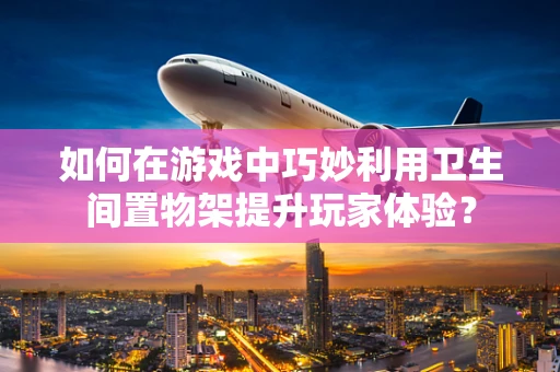 如何在游戏中巧妙利用卫生间置物架提升玩家体验？