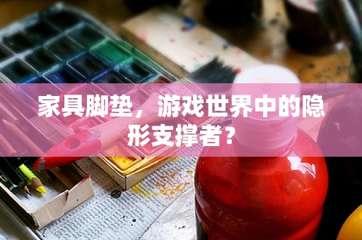 家具脚垫，游戏世界中的隐形支撑者？