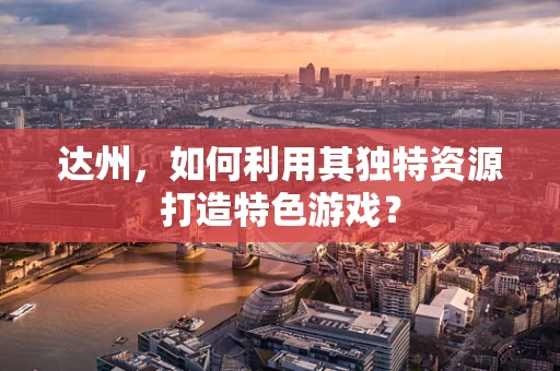 达州，如何利用其独特资源打造特色游戏？