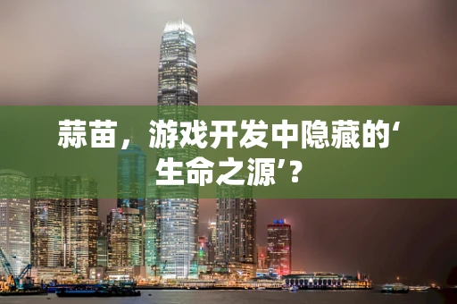 蒜苗，游戏开发中隐藏的‘生命之源’？