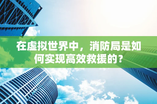 在虚拟世界中，消防局是如何实现高效救援的？